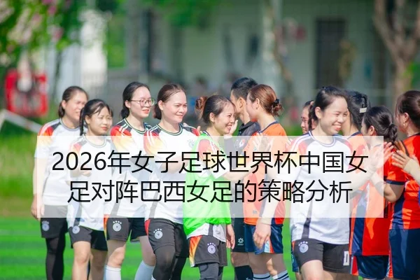 2026年女子足球世界杯中国女足对阵巴西女足的策略分析