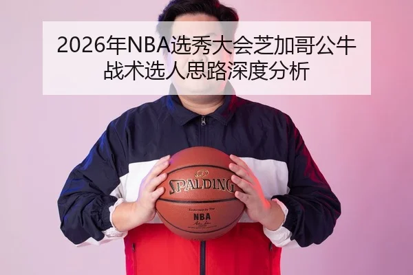 2026年NBA选秀大会芝加哥公牛战术选人思路深度分析