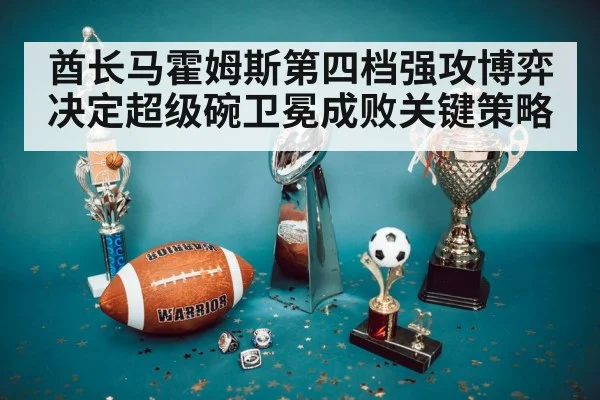酋长马霍姆斯第四档强攻博弈决定超级碗卫冕成败关键策略