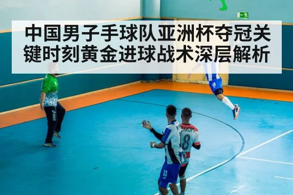 中国男子手球队亚洲杯夺冠关键时刻黄金进球战术深层解析