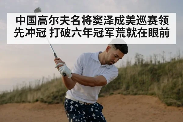 中国高尔夫名将窦泽成美巡赛领先冲冠 打破六年冠军荒就在眼前